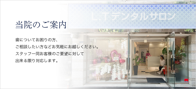 当院のご案内 歯についてお困りの方、ご相談したい方などお気軽にお越しください。スタッフ一同お客様のご要望に対して出来る限り対応します。